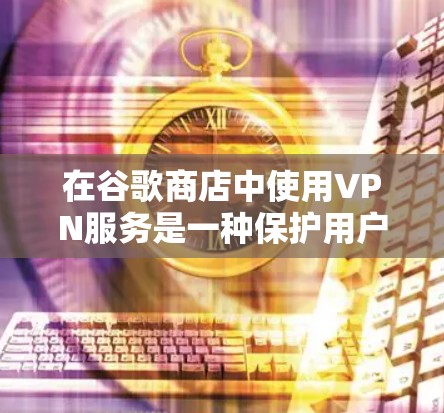 在谷歌商店中使用VPN服务是一种保护用户数据和网络安全的策略。以下是详细的步骤和信息，帮助您更好地理解和使用VPN服务
