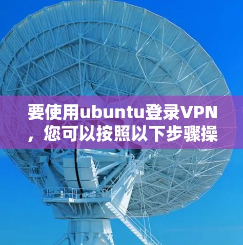 要使用ubuntu登录VPN，您可以按照以下步骤操作