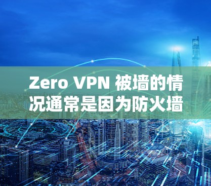 Zero VPN 被墙的情况通常是因为防火墙被封锁了，或者 Zero VPN 的配置问题导致防火墙无法工作。以下是一些可能的原因和解决方案