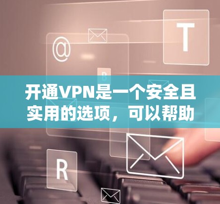 开通VPN是一个安全且实用的选项，可以帮助用户访问网络资源。以下是一个清晰的指南，帮助您系统地了解和使用VPN
