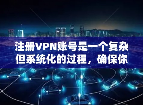 注册VPN账号是一个复杂但系统化的过程，确保你的安全和效率。以下是一个清晰的步骤指南，帮助你顺利完成注册