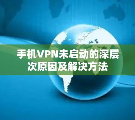 手机VPN未启动的深层次原因及解决方法