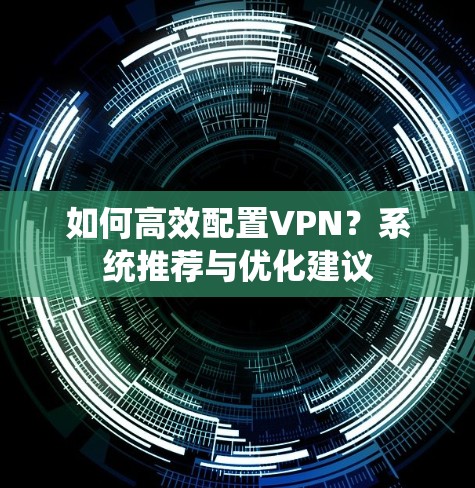 如何高效配置VPN？系统推荐与优化建议