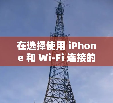 在选择使用 iPhone 和 Wi-Fi 连接的VPN服务时，以下是一些关键步骤和信息