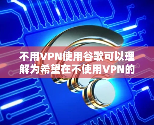 不用VPN使用谷歌可以理解为希望在不使用VPN的情况下，仍然能使用谷歌或其他与谷歌相关的软件或应用。以下是几种可能的解决方案