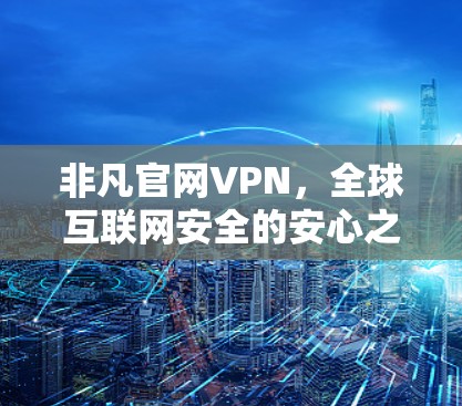非凡官网VPN，全球互联网安全的安心之选