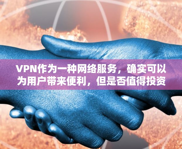 VPN作为一种网络服务，确实可以为用户带来便利，但是否值得投资取决于个人的经济状况和需求。以下是一些综合考虑的因素