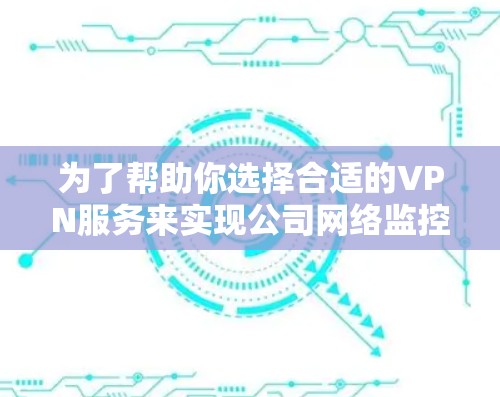 为了帮助你选择合适的VPN服务来实现公司网络监控，以下是一个结构化的推荐