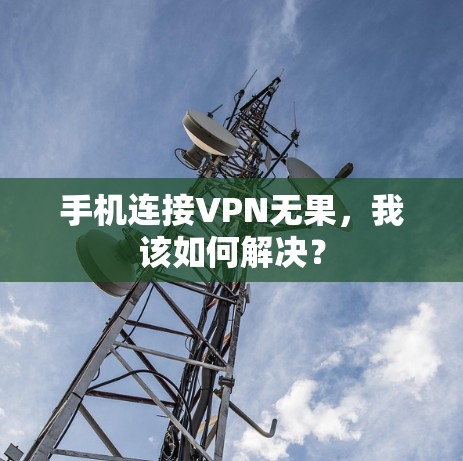 手机连接VPN无果，我该如何解决？