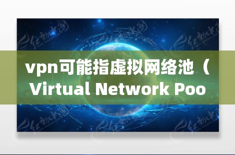 vpn可能指虚拟网络池（Virtual Network Pool，VNP）是一个网络管理工具，用于创建、管理、访问和监控虚拟网络池。描述文件在虚拟网络池中的状态通常包括以下方面