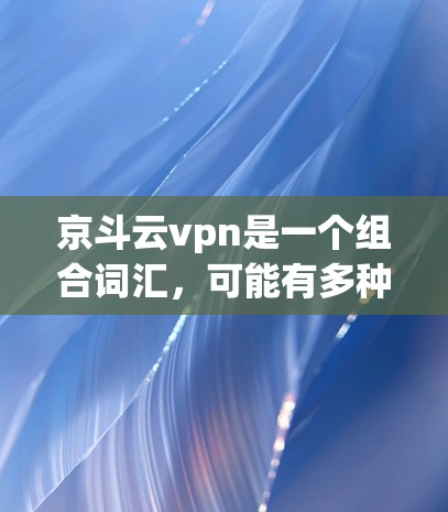 京斗云vpn是一个组合词汇，可能有多种解释。以下是一些可能的含义