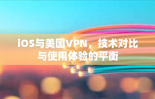 iOS与美国VPN，技术对比与使用体验的平衡