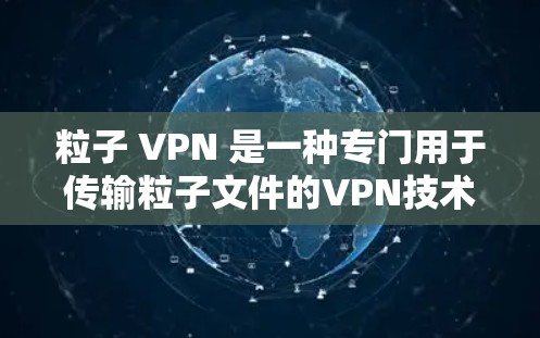 粒子 VPN 是一种专门用于传输粒子文件的VPN技术，它能够防止恶意软件或病毒攻击到粒子文件的内容。粒子 VPN 的主要应用场景包括在移动设备或网络不稳定时传输大量粒子文件