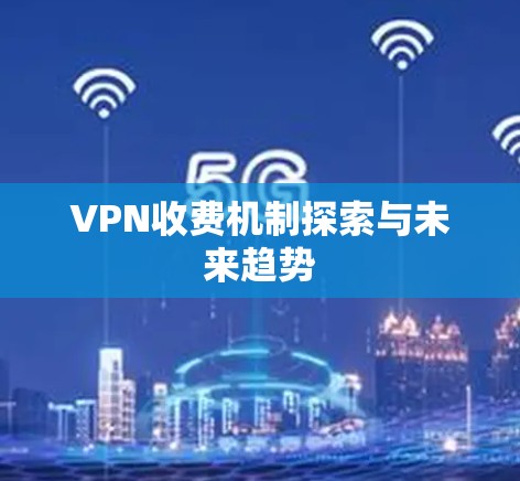 VPN收费机制探索与未来趋势