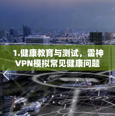 1.健康教育与测试，雷神VPN模拟常见健康问题，帮助用户了解疾病风险，并通过测试评估其健康状况