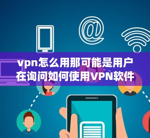 vpn怎么用那可能是用户在询问如何使用VPN软件，或者可能是一个拼写错误。以下是关于如何使用VPN软件的常见步骤，假设您使用的是OpenVPN或其他类似的软件