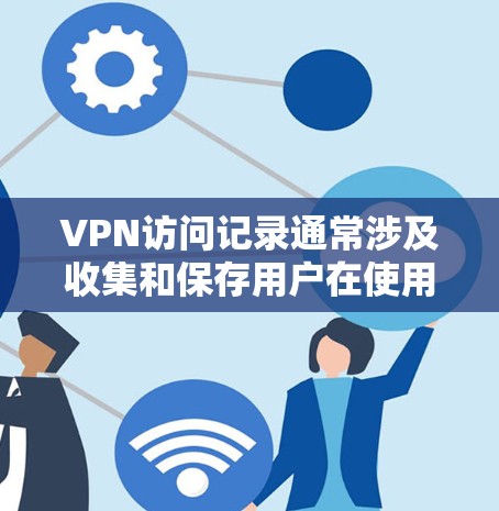 VPN访问记录通常涉及收集和保存用户在使用VPN服务时所记录的个人信息、设备信息、日志和访问行为等。这些记录可能用于以下用途