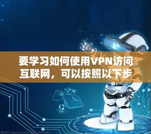要学习如何使用VPN访问互联网，可以按照以下步骤进行
