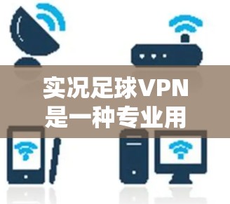 实况足球VPN是一种专业用于实时观看足球比赛的网络服务，帮助用户获取全面的比赛数据和信息。以下是关于实况足球VPN的详细指南