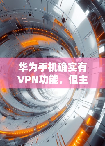 华为手机确实有VPN功能，但主要针对特定设备和目的。以下是详细的总结