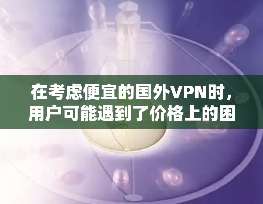 在考虑便宜的国外VPN时，用户可能遇到了价格上的困扰。以下是针对这种情况的建议和分析