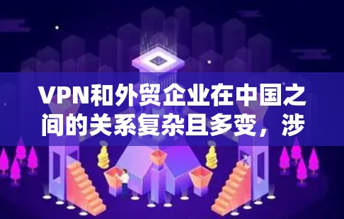 VPN和外贸企业在中国之间的关系复杂且多变，涉及法律、经济政策和国际社会的多个方面。以下是对这一问题的详细分析