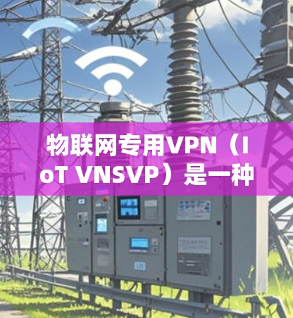 物联网专用VPN（IoT VNSVP）是一种通过虚拟网络视频保护（VNSVP）技术来保护物联网设备上的视频文件，确保其安全传输和访问控制的网络技术。以下是关于物联网专用VPN的详细分析和答案
