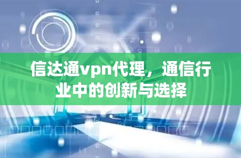 信达通vpn代理，通信行业中的创新与选择