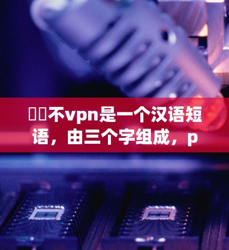 鍏嶈不vpn是一个汉语短语，由三个字组成，pivotal、wùnì以下是其详细解释