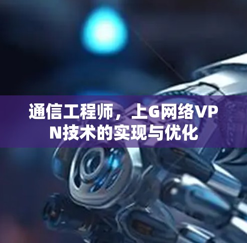 通信工程师，上G网络VPN技术的实现与优化
