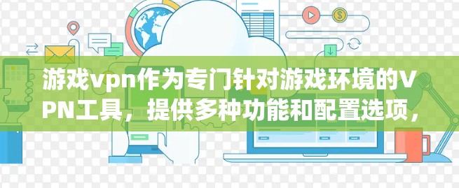 游戏vpn作为专门针对游戏环境的VPN工具，提供多种功能和配置选项，帮助用户更好地管理游戏连接，避免被封、权限问题或防火墙限制。以下是对游戏vpn的详细介绍