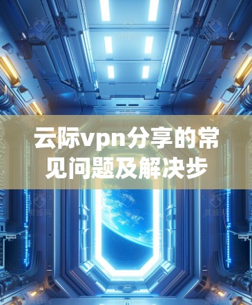 云际vpn分享的常见问题及解决步骤
