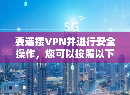 要连接VPN并进行安全操作，您可以按照以下步骤进行