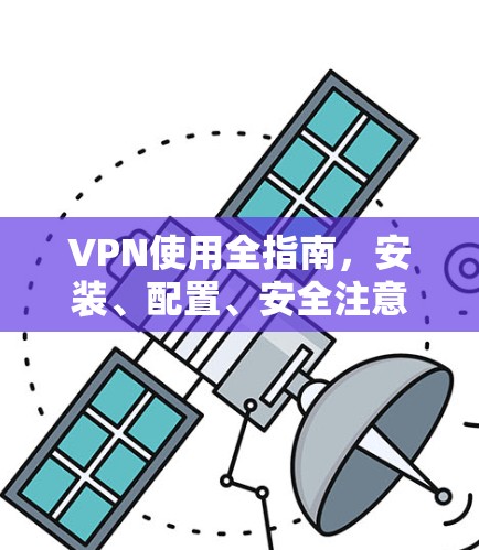VPN使用全指南，安装、配置、安全注意事项