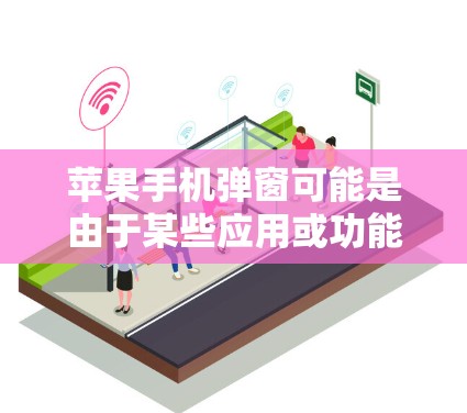 苹果手机弹窗可能是由于某些应用或功能的异常行为导致的。以下是一些可能的原因和解决方法