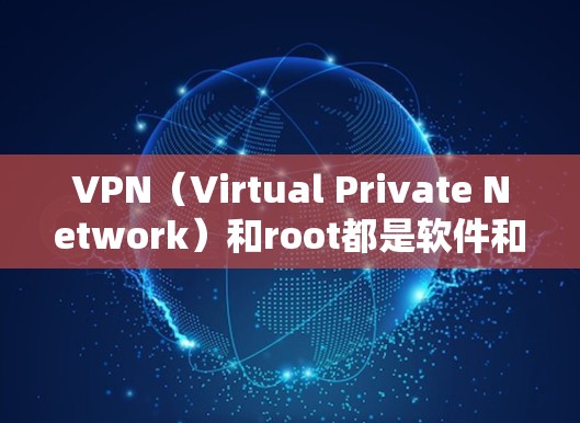 VPN（Virtual Private Network）和root都是软件和硬件操作，但它们的功能和用途完全不同。以下是对VPN要root吗的简单分析