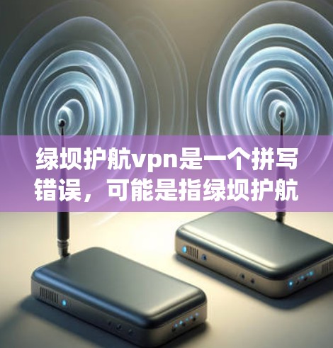 绿坝护航vpn是一个拼写错误，可能是指绿坝护航（绿坝作为防洪工程，护航可能指其防御性措施）或护航vpn（可能是一个特定领域的术语，如护航VPN，即使用VPN进行防网络攻击）