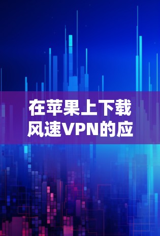 在苹果上下载风速VPN的应用，可以按照以下步骤进行
