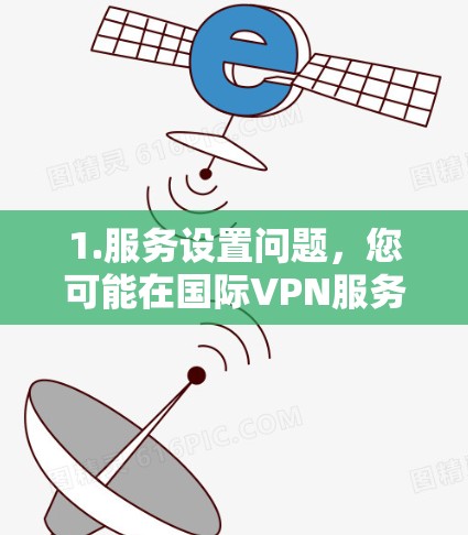 1.服务设置问题，您可能在国际VPN服务中更改了语言或地区设置，导致无法连接到中国的VPN服务