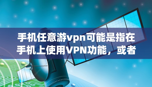 手机任意游vpn可能是指在手机上使用VPN功能，或者是一个特定的术语或错误。以下是一些可能的解释和步骤