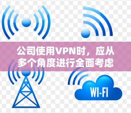 公司使用VPN时，应从多个角度进行全面考虑，以确保数据安全、性能稳定、隐私保护和合规性。以下是一个结构化的解决方案