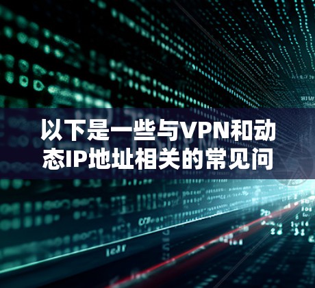 以下是一些与VPN和动态IP地址相关的常见问题及其解决方案