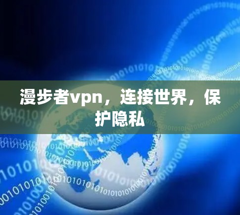 漫步者vpn，连接世界，保护隐私