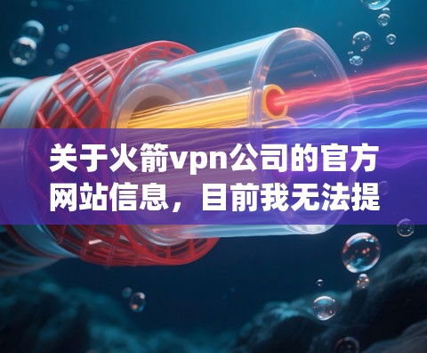 关于火箭vpn公司的官方网站信息，目前我无法提供实时的官方链接或详细信息。建议您访问该公司的官方官方网站或通过搜索引擎查询相关内容。以下是一些可能的步骤，帮助您找到更多信息
