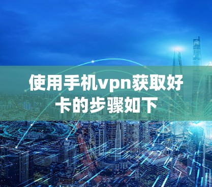 使用手机vpn获取好卡的步骤如下
