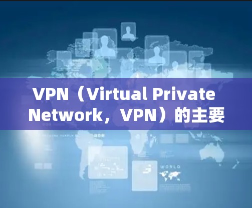 VPN（Virtual Private Network，VPN）的主要用处包括