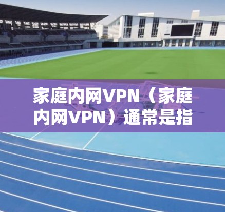 家庭内网VPN（家庭内网VPN）通常是指用于家庭内部网络连接的VPN服务。它通常具备以下特点