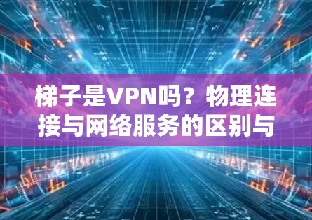 梯子是VPN吗？物理连接与网络服务的区别与挑战