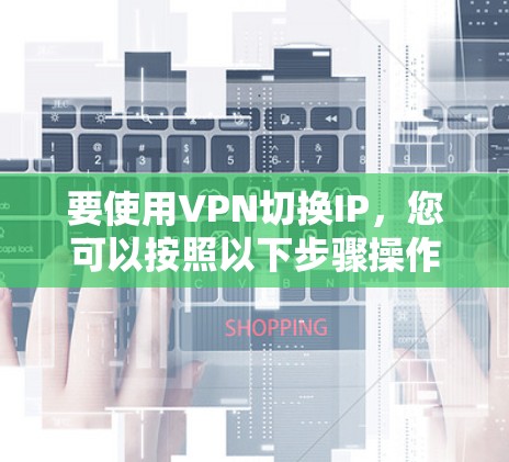 要使用VPN切换IP，您可以按照以下步骤操作