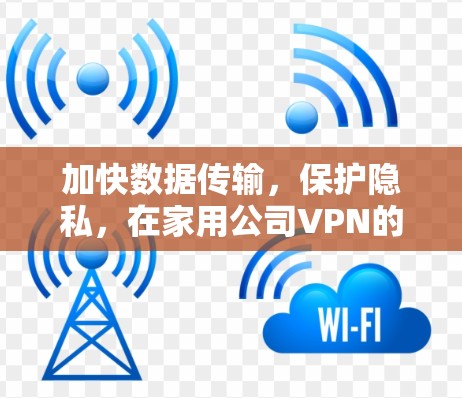 加快数据传输，保护隐私，在家用公司VPN的实用指南
